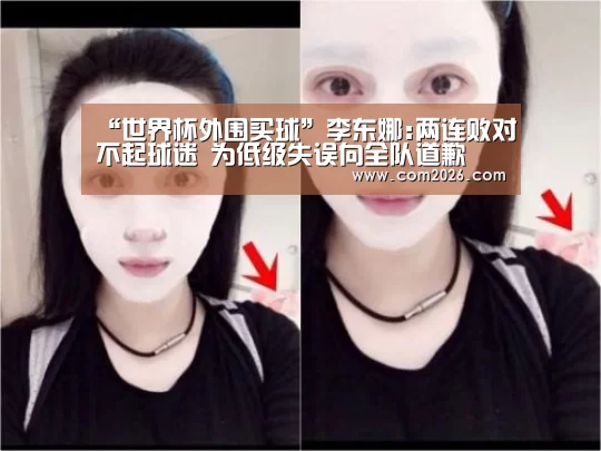 “世界杯外围买球”李东娜:两连败对不起球迷 为低级失误向全队道歉(图1) 2026世界杯
