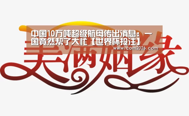 中国10万吨超级航母传出消息:一国竟然帮了大忙【世界杯投注】(图2) 世界杯外围买球