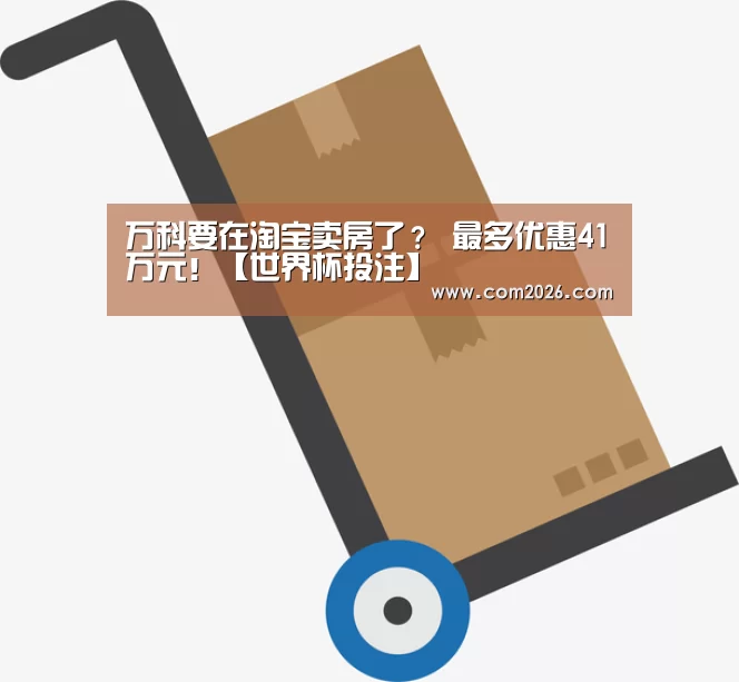 万科要在淘宝卖房了? 最多优惠41万元!【世界杯投注】(图2) 2026世界杯