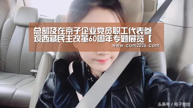 总部及在京子企业党员职工代表参观西藏民主改革60周年专题展览【世界杯买球网站】(图3) 世界杯买球网站