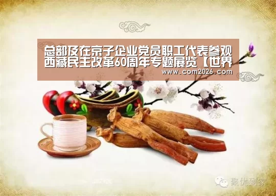 总部及在京子企业党员职工代表参观西藏民主改革60周年专题展览【世界杯买球网站】(图2) 世界杯投注