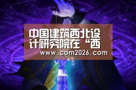 中国建筑西北设计研究院在“西洽会”期间签署多项合作协议|世界杯外围买球(图4) 世界杯外围买球