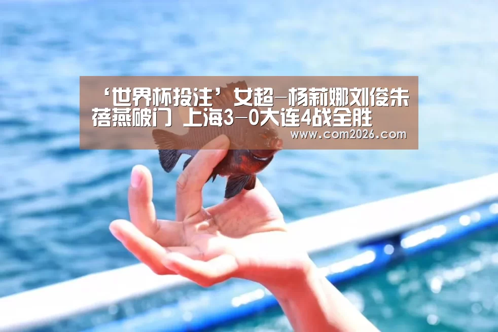 ‘世界杯投注’女超-杨莉娜刘俊朱蓓燕破门 上海3-0大连4战全胜(图2) 世界杯买球网站
