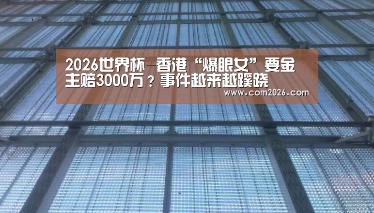 2026世界杯-香港“爆眼女”要金主赔3000万?事件越来越蹊跷(图4) 世界杯买球网站