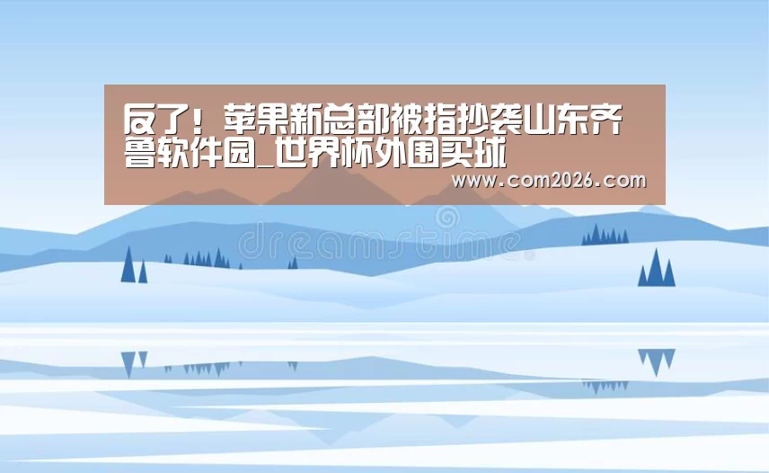反了!苹果新总部被指抄袭山东齐鲁软件园_世界杯外围买球(图3) 世界杯投注