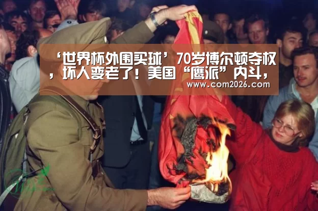 ‘世界杯外围买球’70岁博尔顿夺权,坏人变老了!美国“鹰派”内斗,还想打伊朗?空r2(图2) 世界杯外围买球