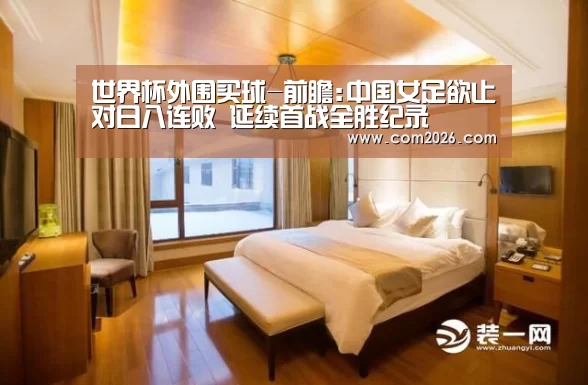 世界杯外围买球-前瞻:中国女足欲止对日八连败 延续首战全胜纪录(图2) 世界杯买球网站