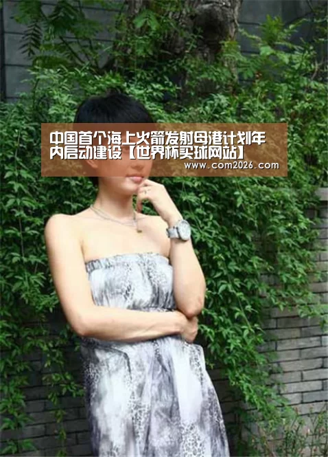 中国首个海上火箭发射母港计划年内启动建设【世界杯买球网站】(图1) 世界杯投注