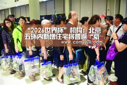 “2026世界杯”机构:北京五环内新增住宅将普遍“豪宅化”(图2) 2026世界杯