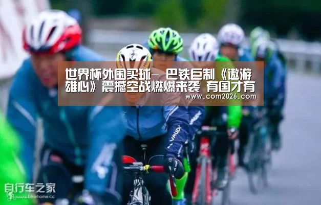 世界杯外围买球-
巴铁巨制《遨游雄心》震撼空战燃爆来袭 有国才有家(图2) 世界杯外围买球