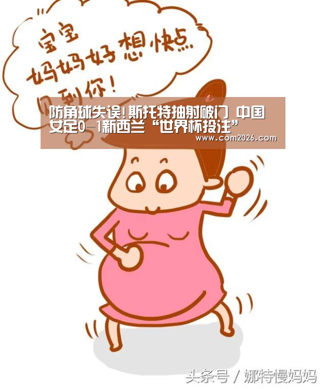 防角球失误!斯托特抽射破门 中国女足0-1新西兰“世界杯投注”(图1) 世界杯买球网站