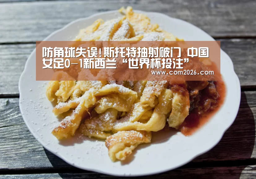 防角球失误!斯托特抽射破门 中国女足0-1新西兰“世界杯投注”(图4) 2026世界杯